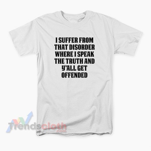 I Suffer From That Disorder Where I Speak The Truth And Y’all Get Offended T-Shirt