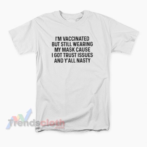 I’m Vaccinated But Still Wearing My Mask Cause I Got Trust Issues And Y’all Nasty T-Shirt