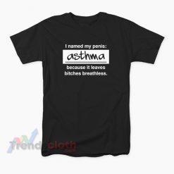 I Named My Penis Asthma Because It Leaves Bitches Breathless T-Shirt