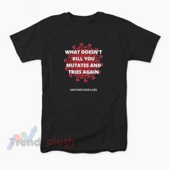 What Doesn't Kill You Mutates And Tries Again Vaccines Save Lives T-Shirt