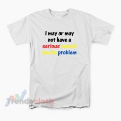 I May Or May Not Have A Serious Mental Health Problem T-Shirt