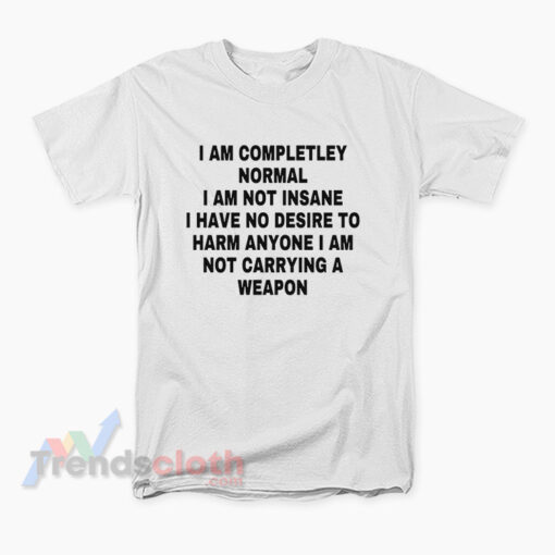 I Am Completley Normal I Am Not Insane I Have No Desire T-Shirt