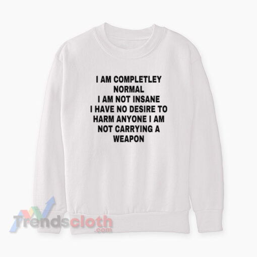 I Am Completley Normal I Am Not Insane I Have No Desire Sweatshirt