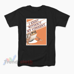 I Exist Without My Consent Frog Surreal Meme T-Shirt