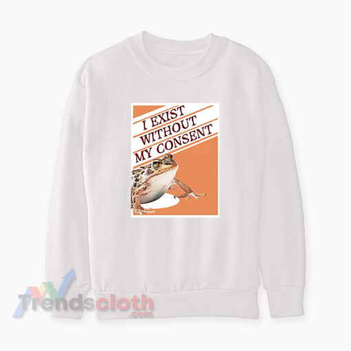 I Exist Without My Consent Frog Surreal Meme Sweatshirt